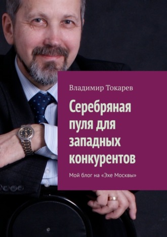 Серебряная пуля для западных конкурентов. Мой блог на «Эхе Москвы» Владимир Токарев, Серебряная пуля для западных конкурентов. Мой блог на «Эхе Москвы»