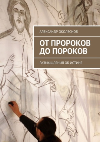 Александр Околеснов, От пророков до пороков. Размышления об истине