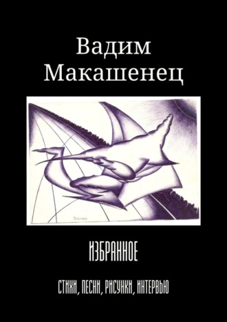 Вадим Макашенец, Избранное. Стихи, песни, рисунки, интервью