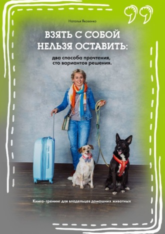 Наталья Яковенко, Взять с собой нельзя оставить: два способа прочтения, сто вариантов решения. Книга-тренинг для владельцев домашних животных