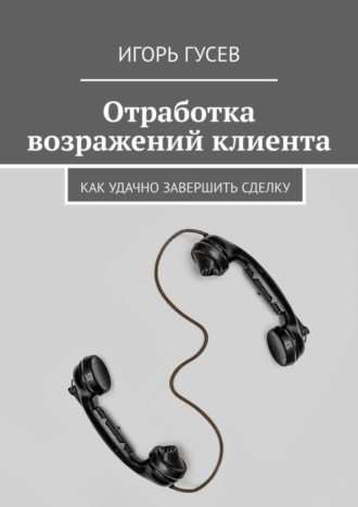 Игорь Гусев, Отработка возражений клиента. Как удачно завершить сделку