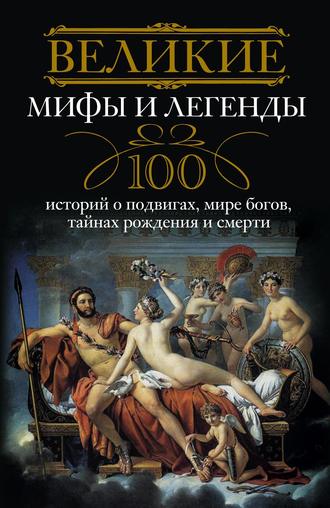 Ирина Мудрова, Великие мифы и легенды. 100 историй о подвигах, мире богов, тайнах рождения и смерти