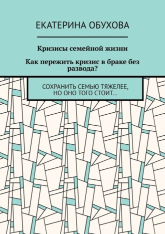 Екатерина Обухова, Кризисы семейной жизни. Как пережить кризис в браке без развода? Сохранить семью тяжелее, но оно того стоит…