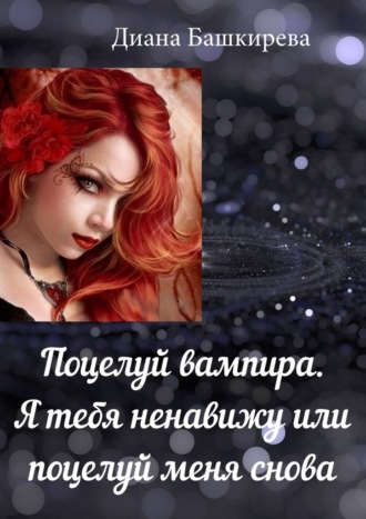 Диана Башкирева, Поцелуй вампира. Я тебя ненавижу, или Поцелуй меня снова