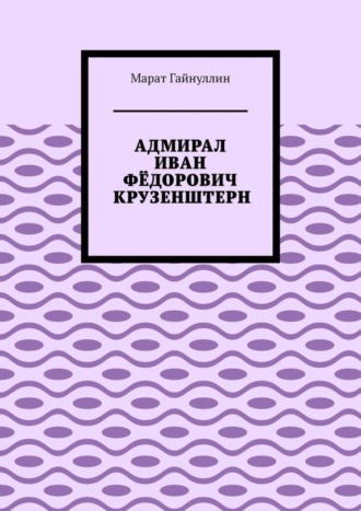 Марат Гайнуллин, АДМИРАЛ ИВАН ФЁДОРОВИЧ КРУЗЕНШТЕРН