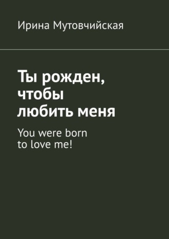 Ирина Мутовчийская, Ты рожден, чтобы любить меня. You were born to love me!