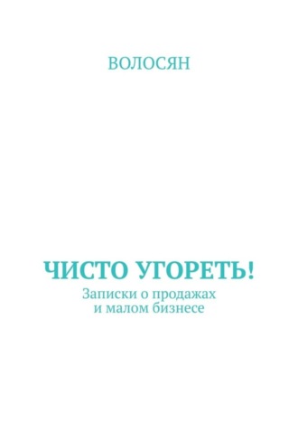 Волосян, Чисто угореть! Записки о продажах и малом бизнесе