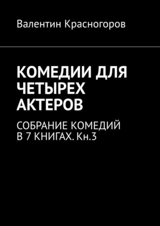 Валентин Красногоров, КОМЕДИИ ДЛЯ ЧЕТЫРЕХ АКТЕРОВ. СОБРАНИЕ КОМЕДИЙ В 7 КНИГАХ. Кн.3