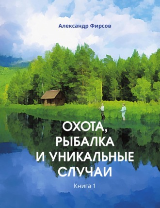 Александр Фирсов, Охота, рыбалка и уникальные случаи. Книга 1