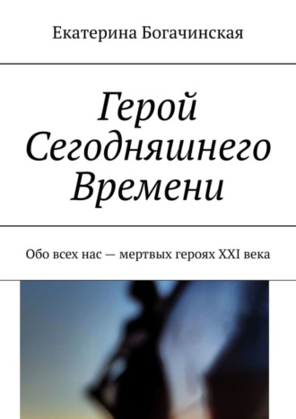 Екатерина Богачинская, Герой Сегодняшнего Времени. Обо всех нас – мертвых героях XXI века