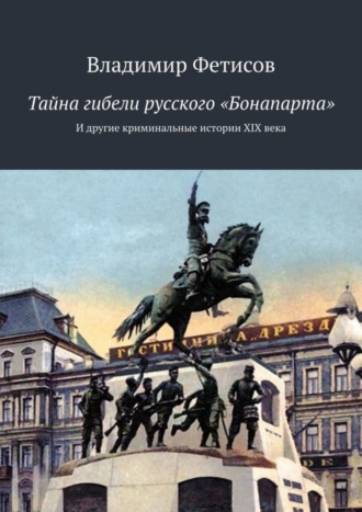 Владимир Фетисов, Тайна гибели русского «Бонапарта». И другие криминальные истории XIX века