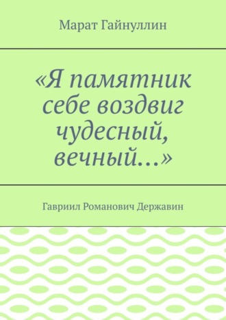 Марат Гайнуллин, «Я памятник себе воздвиг чудесный, вечный…». Гавриил Романович Державин