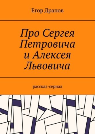 Егор Драпов, Про Сергея Петровича и Алексея Львовича. Рассказ-сериал