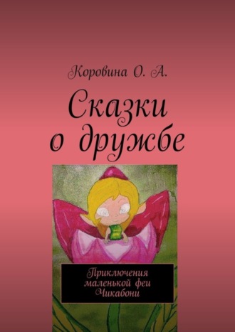 О. Коровина, Ксюша Шмырина, Сказки о дружбе. Приключения маленькой феи. Чикабони