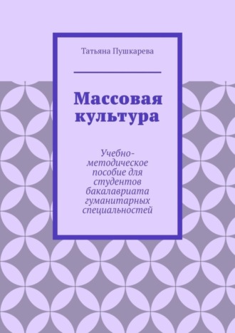 Татьяна Пушкарева, Массовая культура. Учебно-методическое пособие для студентов бакалавриата гуманитарных специальностей