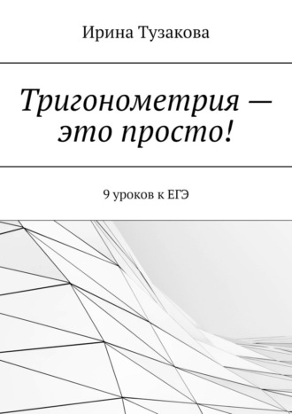 Ирина Тузакова, Тригонометрия – это просто! 9 уроков к ЕГЭ