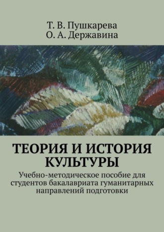 О. Державина, Т. Пушкарева, Теория и история культуры. Учебно-методическое пособие для студентов бакалавриата гуманитарных направлений подготовки