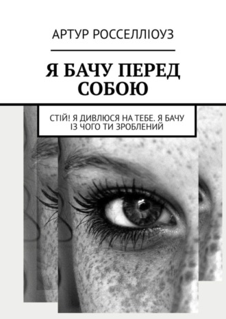 Артур Росселліоуз, Я БАЧУ ПЕРЕД СОБОЮ. Стій! Я дивлюся на тебе. Я бачу із чого ти зроблений