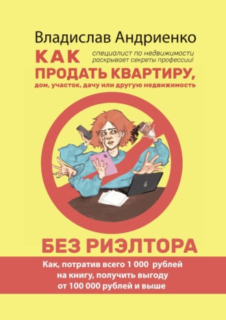 Владислав Андриенко, Как продать квартиру, дом, участок, дачу или другую недвижимость без риэлтора. Как, потратив всего 1000 рублей на книгу, получить выгоду от 100 000 рублей и выше. Специалист по недвижимости раскрывает секреты профессии!