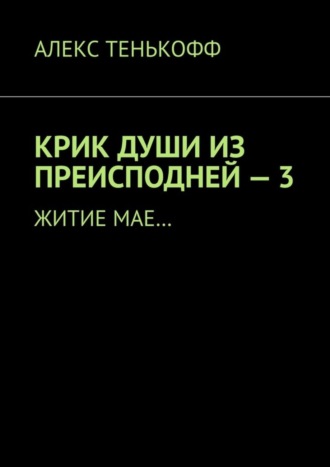 АЛЕКС ТЕНЬКОФФ, КРИК ДУШИ ИЗ ПРЕИСПОДНЕЙ – 3. Житие мае…