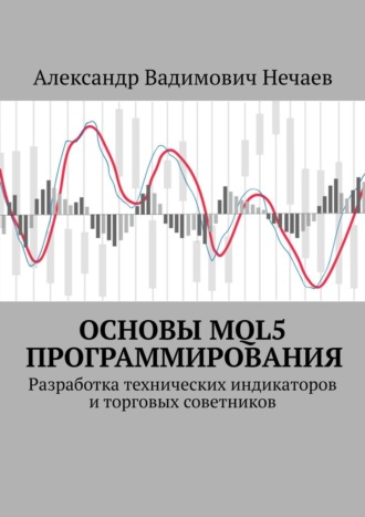 Александр Нечаев, Основы MQL5 программирования. Разработка технических индикаторов и торговых советников