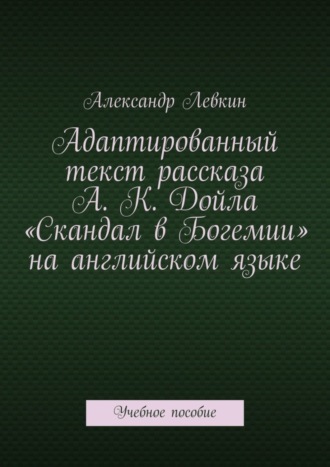 Александр Левкин, Адаптированный текст рассказа А. К. Дойла «Скандал в Богемии» на английском языке. Учебное пособие