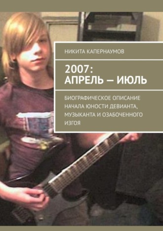 Никита Капернаумов, 2007: апрель – июль. Биографическое описание начала юности девианта, музыканта и озабоченного изгоя