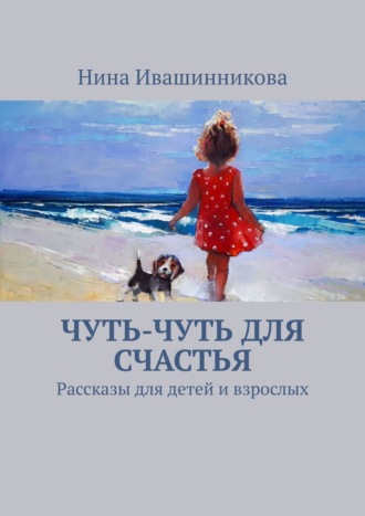 Нина Ивашинникова, Чуть-чуть для счастья. Философские истории, сказки и рассказы о войне