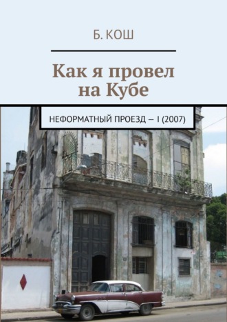 Б. Кош, Как я провел на Кубе. Неформатный проезд – I (2007)