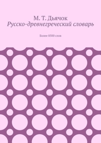 М. Т. Дьячок , Русско-древнегреческий словарь. Более 8500 слов