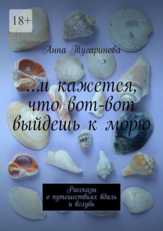 Анна Тугаринова, …и кажется, что вот-вот выйдешь к морю. Рассказы о путешествиях вдаль и вглубь