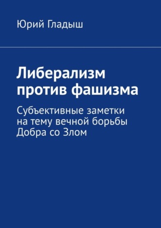 Юрий Гладыш, Либерализм против фашизма. Субъективные заметки на тему вечной борьбы Добра со Злом