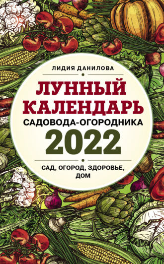 Лидия Данилова, Лунный календарь садовода-огородника 2022. Сад, огород, здоровье, дом