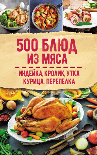 Сборник рецептов, 500 блюд из мяса. Индейка, кролик, утка, курица, перепелка