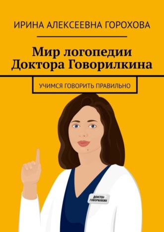 Ирина Горохова, Мир логопедии Доктора Говорилкина. Учимся говорить правильно