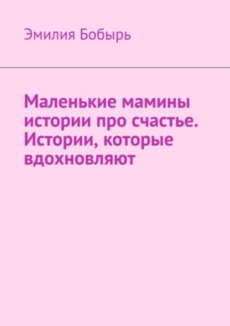 Эмилия Бобырь, Маленькие мамины истории про счастье. Истории, которые вдохновляют