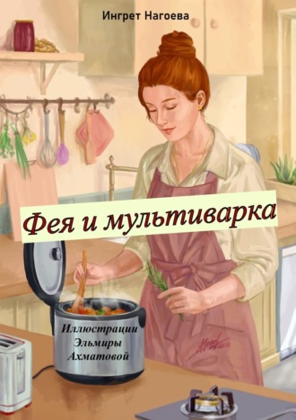 Ингрет Нагоева, Фея и мультиварка. Иллюстрации Эльмиры Ахматовой