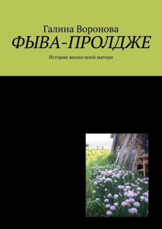 Галина Воронова, Фыва-пролдже. История жизни моей матери