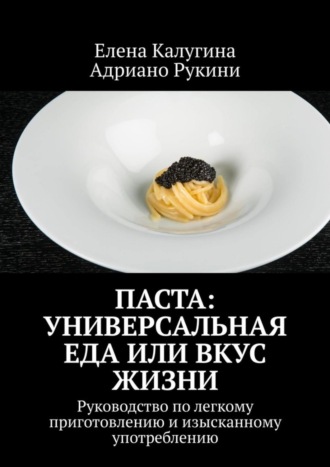 Адриано Рукини, Елена Калугина, Паста: универсальная еда или вкус жизни. Руководство по легкому приготовлению и изысканному употреблению