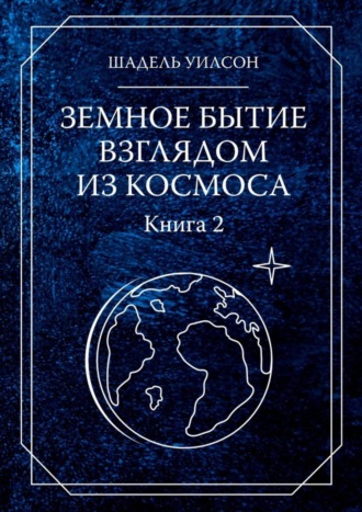 Шадель Уилсон, Земное бытие взглядом из космоса. Книга 2