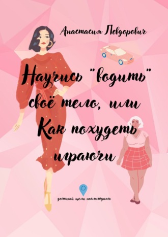 Анастасия Левдорович, Научись «водить» свое тело, или Как похудеть играючи. Достигай цели наслаждаясь