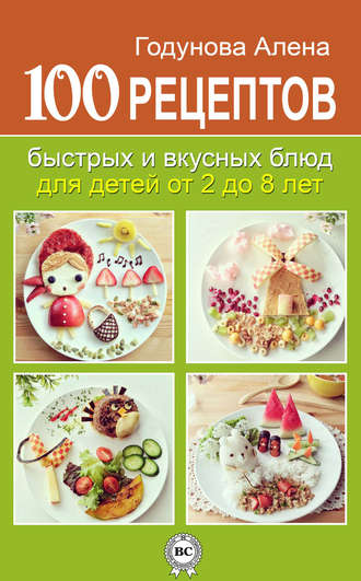 Алена Годунова, 100 рецептов быстрых и вкусных блюд для детей от 2 до 8 лет