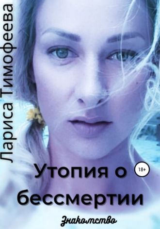 Лариса Тимофеева, Утопия о бессмертии. Книга первая. Знакомство