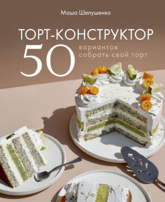 Мария Шелушенко, Торт-конструктор. 50 вариантов собрать свой торт