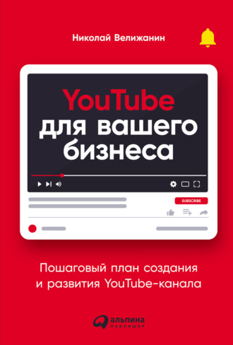 Николай Велижанин, YouTube для вашего бизнеса. Пошаговый план создания и развития YouTube-канала