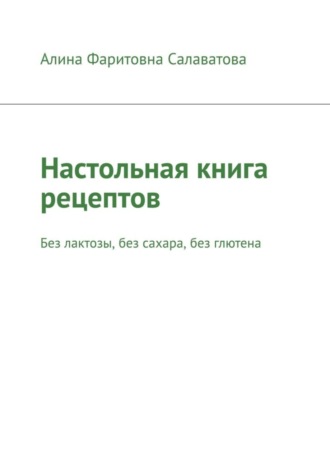 Алина Салаватова, Настольная книга рецептов. Без лактозы, без сахара, без глютена