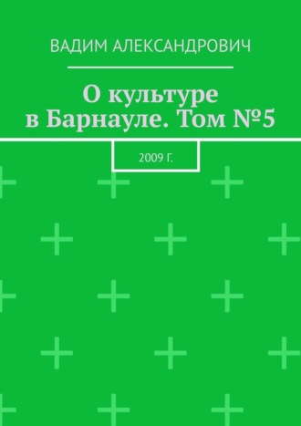 Вадим Александрович, О культуре в Барнауле. Том №5. 2009 г.
