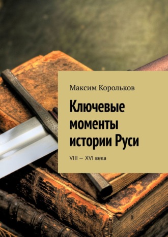 Максим Корольков, Ключевые моменты истории Руси. VIII—XVI века