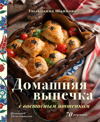 Тюльпанна Шаипова, Домашняя выпечка с восточным оттенком. 70 рецептов