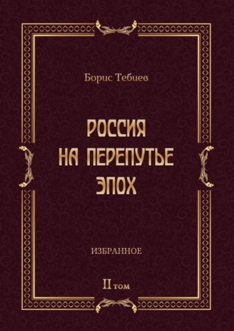 Борис Тебиев, Россия на перепутье эпох. Избранные исследования и статьи в IV т. Том II